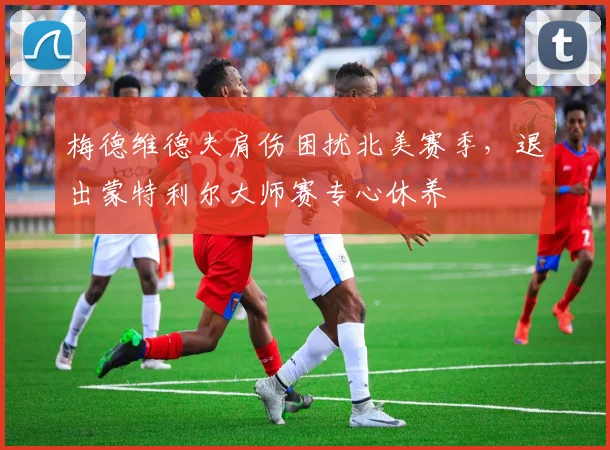 梅德维德夫肩伤困扰北美赛季,退出蒙特利尔大师赛专心休养