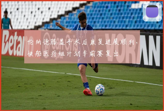 伦纳德膝盖手术后康复进展顺利,快船医疗组计划季前赛复出