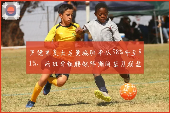 罗德里复出后曼城胜率从58%升至81%，西班牙铁腰缺阵期间蓝月崩盘有迹可循