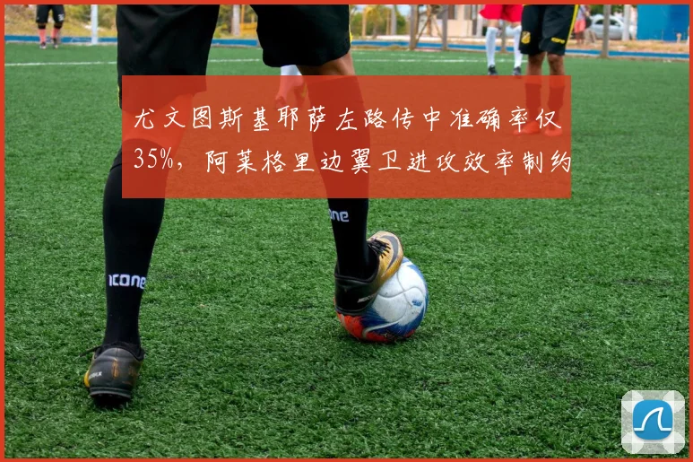 尤文图斯基耶萨左路传中准确率仅35%,阿莱格里边翼卫进攻效率制约破密集能力