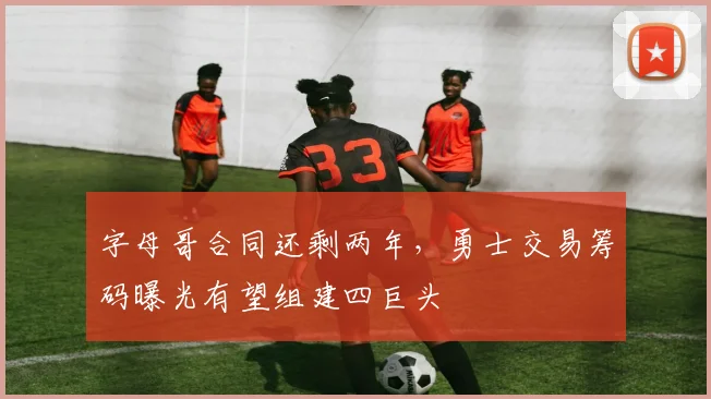 字母哥合同还剩两年,勇士交易筹码曝光有望组建四巨头