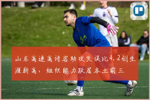 山东高速高诗岩助攻失误比4.2创生涯新高,组织能力跃居本土前三
