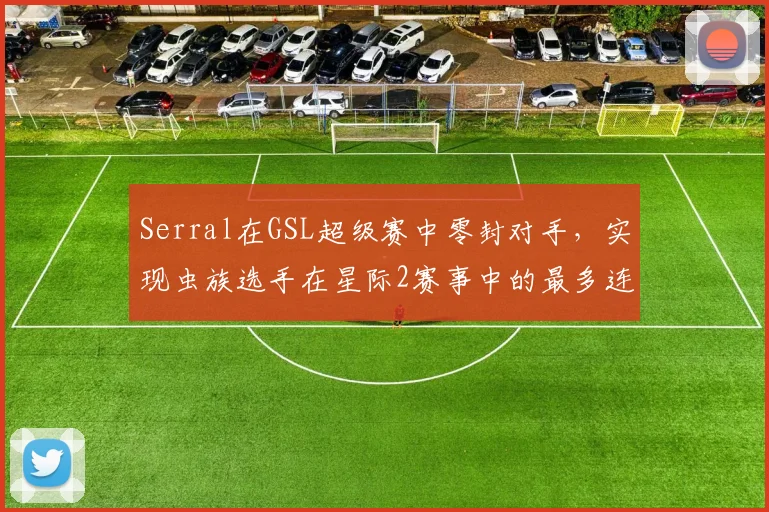 Serral在GSL超级赛中零封对手,实现虫族选手在星际2赛事中的最多连续夺冠